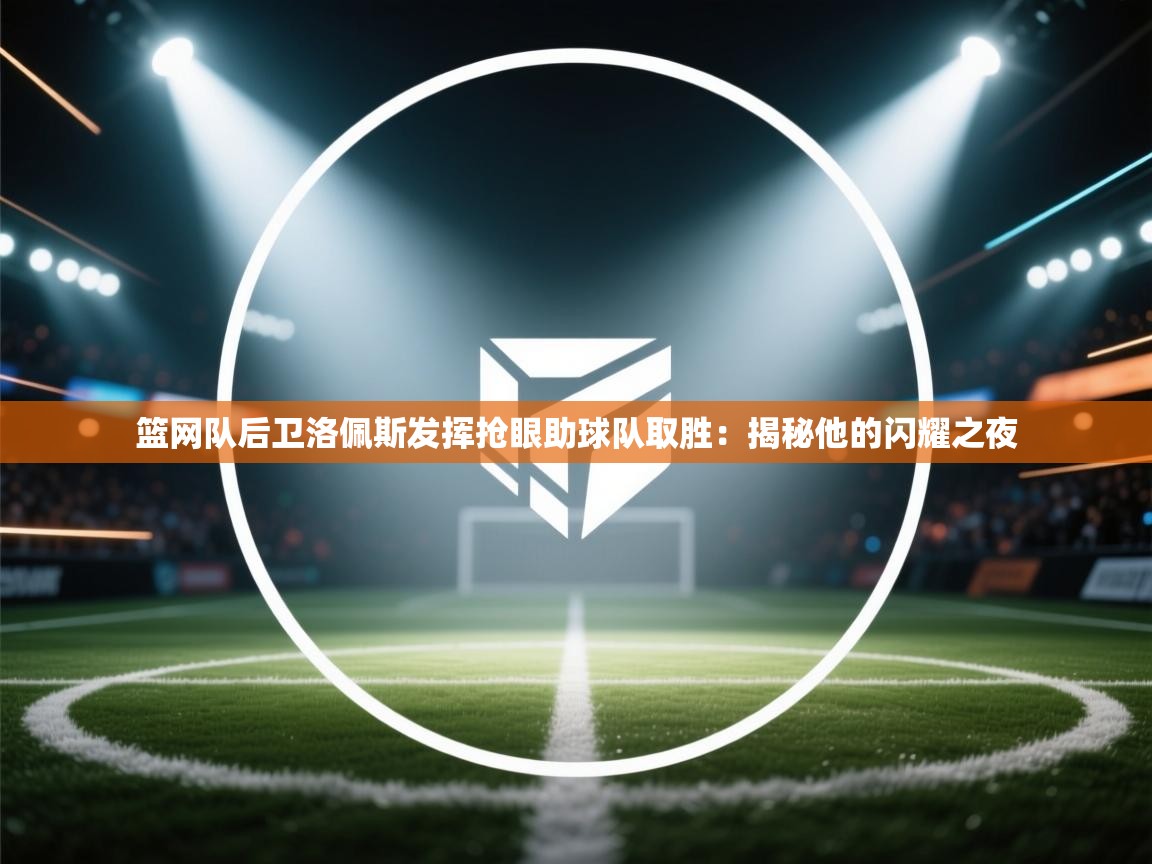 篮网队后卫洛佩斯发挥抢眼助球队取胜：揭秘他的闪耀之夜  第2张