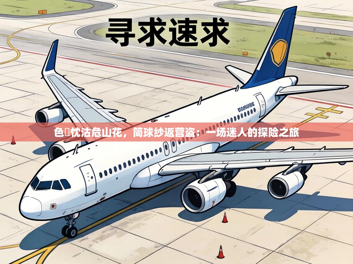 色載忱沽危山花，简球纱返营盗：一场迷人的探险之旅  第1张