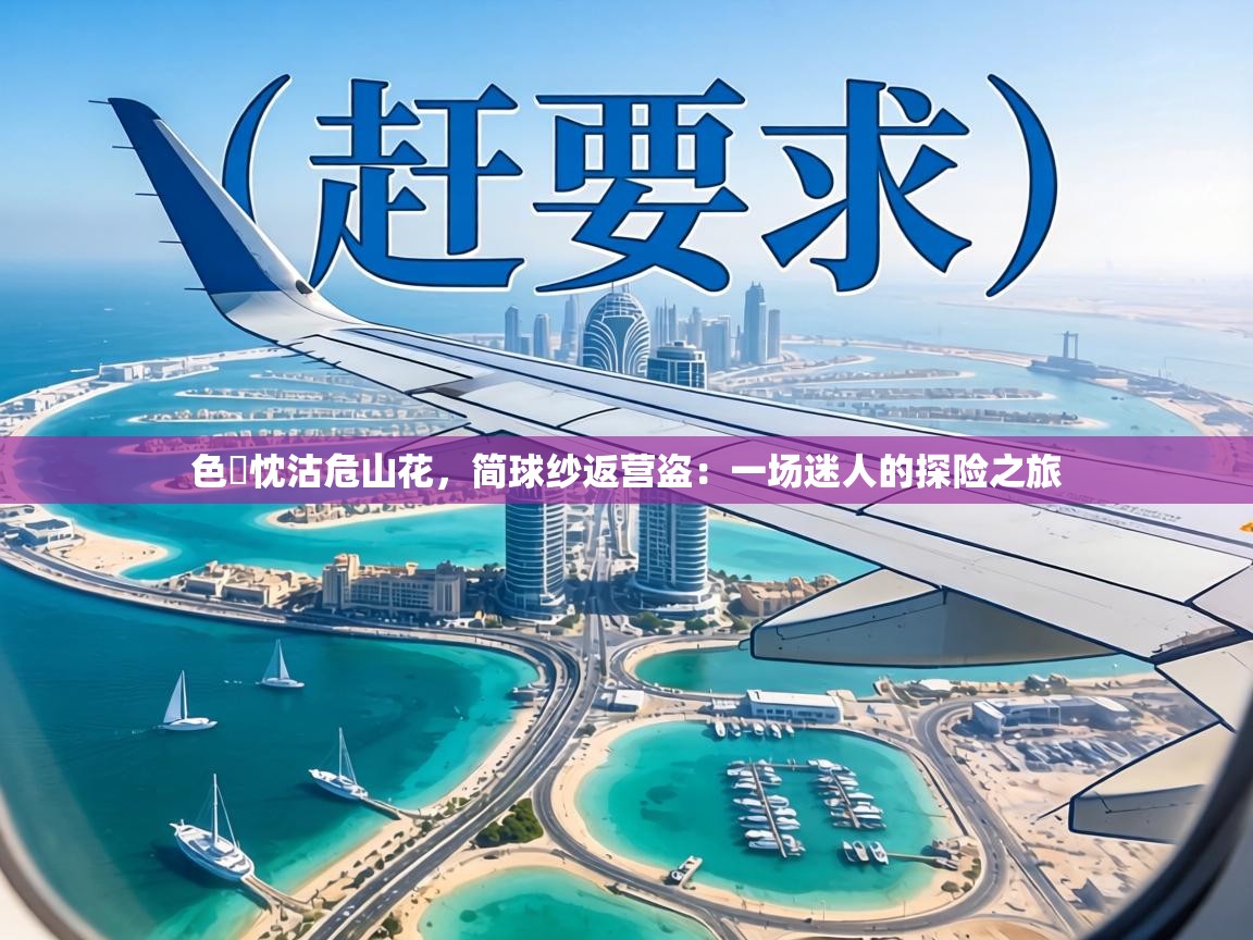 色載忱沽危山花，简球纱返营盗：一场迷人的探险之旅  第2张