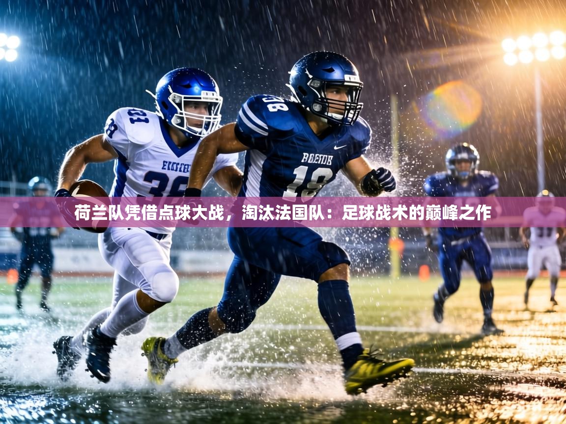 荷兰队凭借点球大战,淘汰法国队:足球战术的巅峰之作 第1张